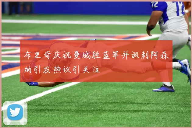 布里奇庆祝曼城胜蓝军并讽刺阿森纳引发热议引关注