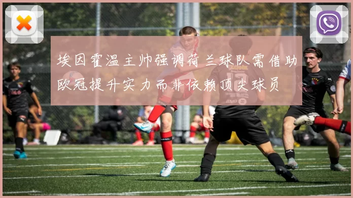 埃因霍温主帅强调荷兰球队需借助欧冠提升实力而非依赖顶尖球员