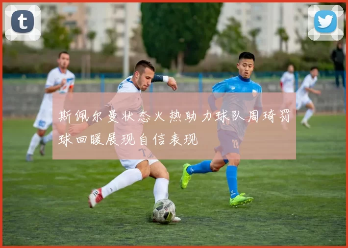 斯佩尔曼状态火热助力球队周琦罚球回暖展现自信表现