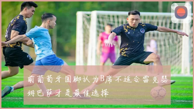 前葡萄牙国脚认为B席不适合雷克瑟姆巴萨才是最佳选择