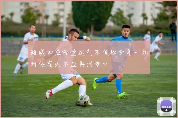 路威回应哈登运气不佳称今年一切对他有利不应再找借口