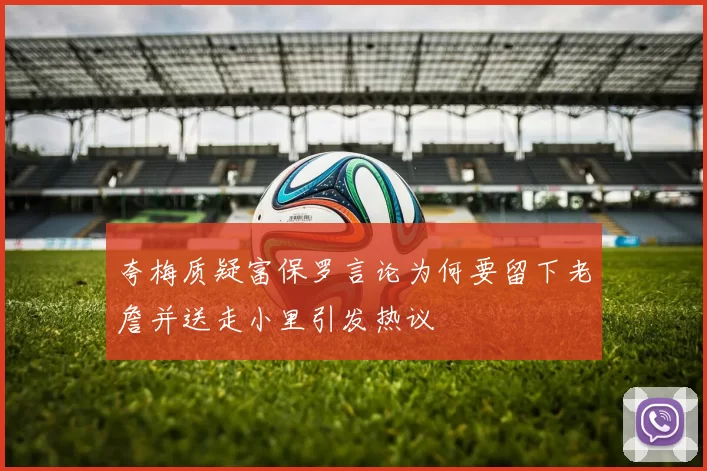 夸梅质疑富保罗言论为何要留下老詹并送走小里引发热议