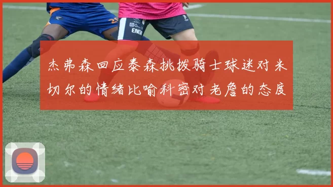 杰弗森回应泰森挑拨骑士球迷对米切尔的情绪比喻科密对老詹的态度