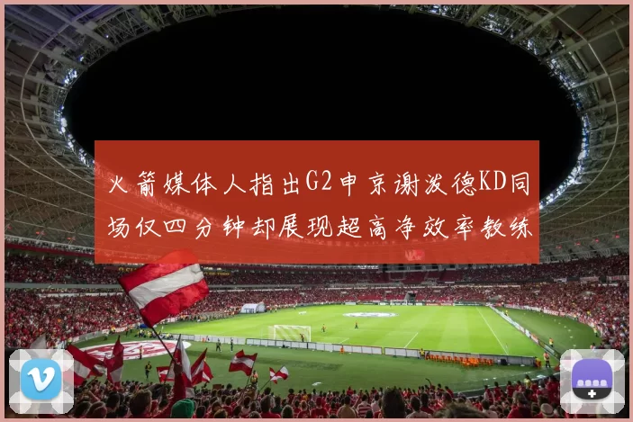 火箭媒体人指出G2申京谢泼德KD同场仅四分钟却展现超高净效率教练应负责任