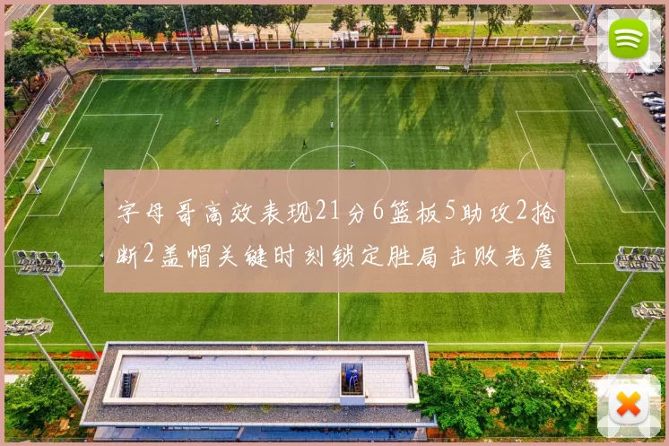 字母哥高效表现21分6篮板5助攻2抢断2盖帽关键时刻锁定胜局击败老詹