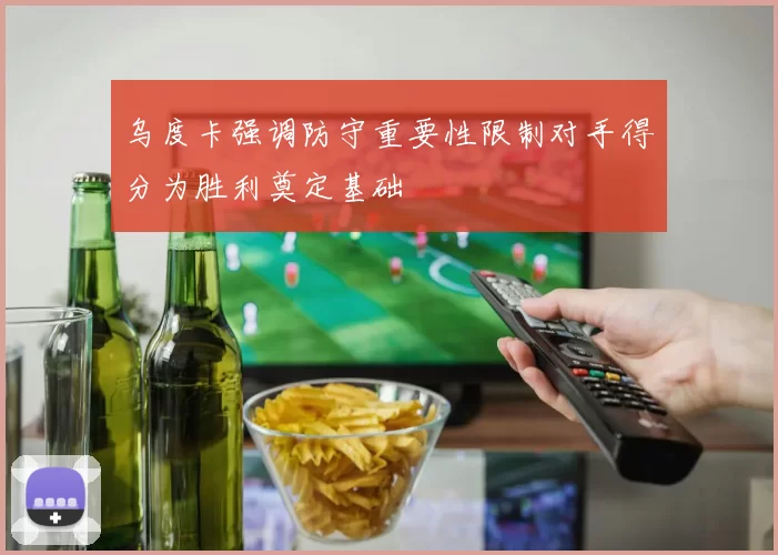 乌度卡强调防守重要性限制对手得分为胜利奠定基础