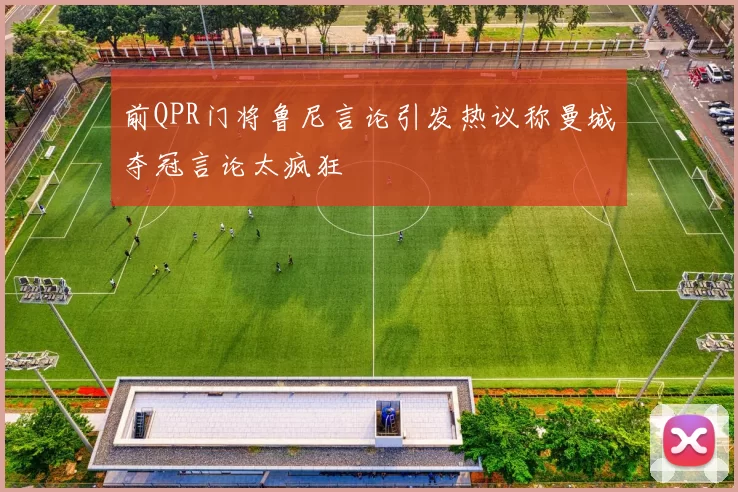前QPR门将鲁尼言论引发热议称曼城夺冠言论太疯狂