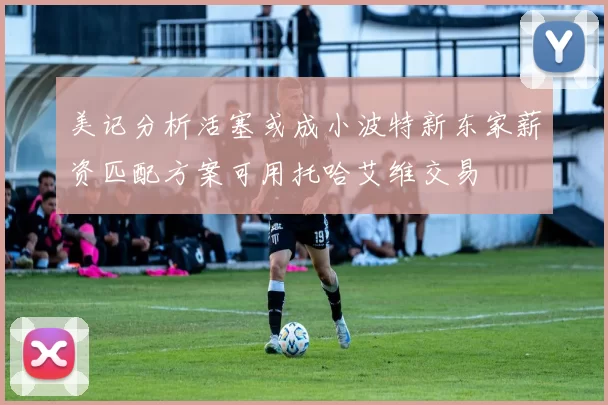 美记分析活塞或成小波特新东家薪资匹配方案可用托哈艾维交易