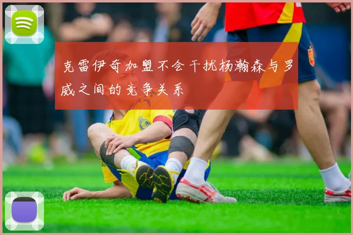 克雷伊奇加盟不会干扰杨瀚森与罗威之间的竞争关系