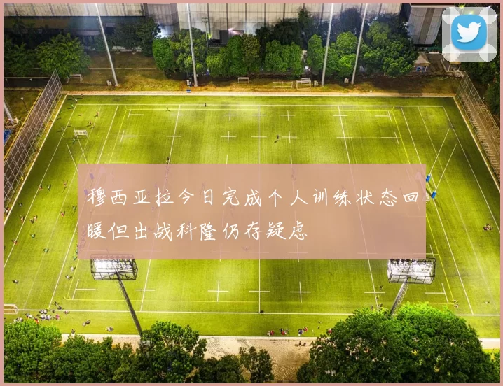 穆西亚拉今日完成个人训练状态回暖但出战科隆仍存疑虑