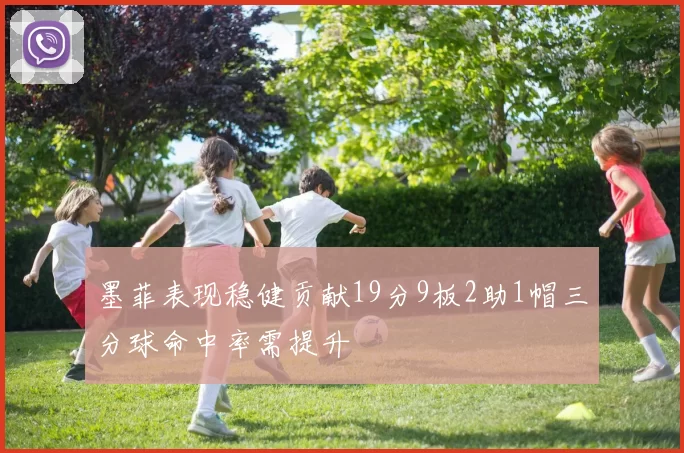 墨菲表现稳健贡献19分9板2助1帽三分球命中率需提升